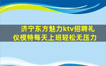 济宁东方魅力ktv招聘礼仪模特每天上班轻松无压力